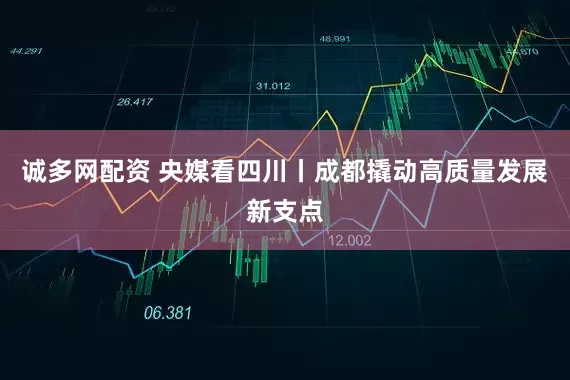 诚多网配资 央媒看四川丨成都撬动高质量发展新支点