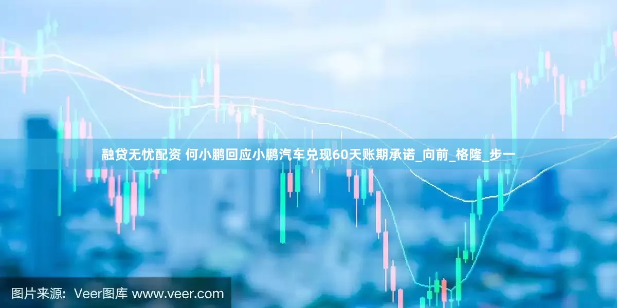 融贷无忧配资 何小鹏回应小鹏汽车兑现60天账期承诺_向前_格隆_步一