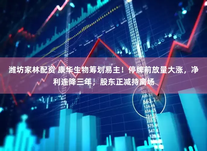 潍坊家林配资 康华生物筹划易主！停牌前放量大涨，净利连降三年，股东正减持离场