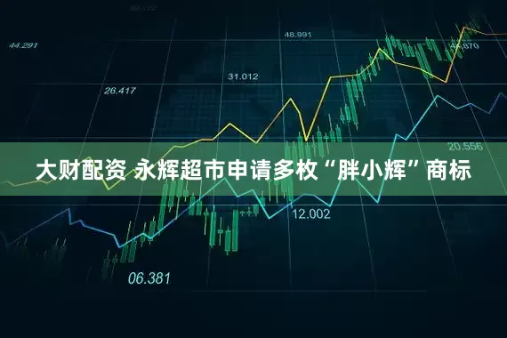 大财配资 永辉超市申请多枚“胖小辉”商标