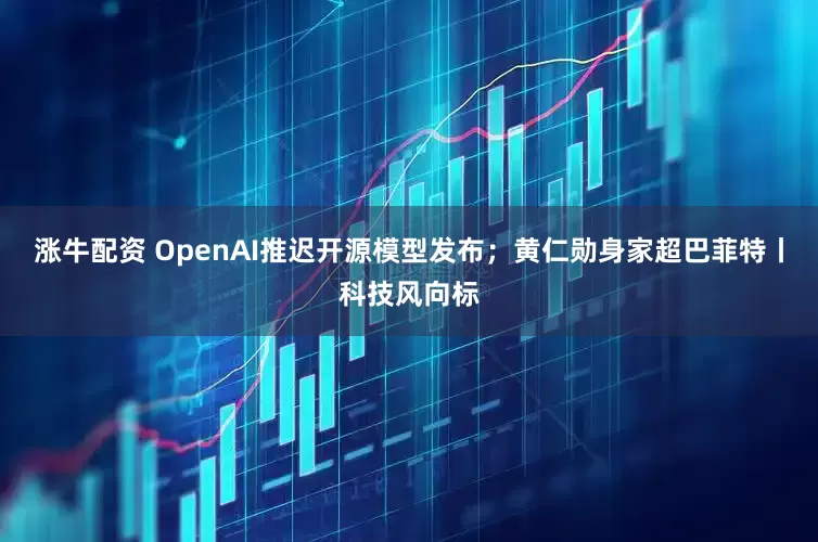 涨牛配资 OpenAI推迟开源模型发布；黄仁勋身家超巴菲特丨科技风向标