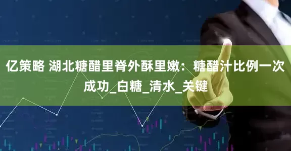亿策略 湖北糖醋里脊外酥里嫩：糖醋汁比例一次成功_白糖_清水_关键