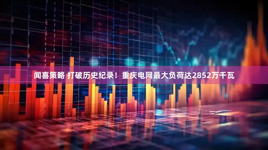 闻喜策略 打破历史纪录！重庆电网最大负荷达2852万千瓦