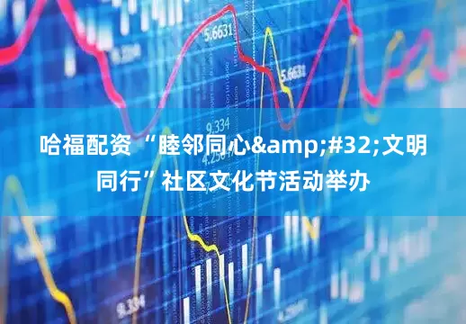 哈福配资 “睦邻同心&#32;文明同行”社区文化节活动举办