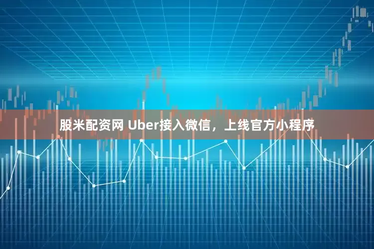 股米配资网 Uber接入微信，上线官方小程序