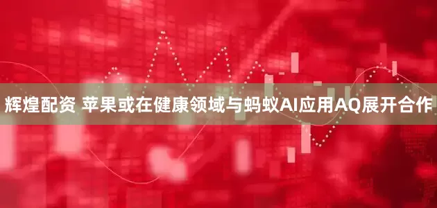 辉煌配资 苹果或在健康领域与蚂蚁AI应用AQ展开合作