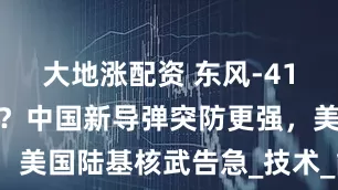 大地涨配资 东风-41已成过去式？中国新导弹突防更强，美国陆基核武告急_技术_能力_民兵