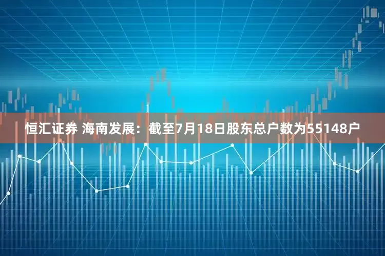 恒汇证券 海南发展：截至7月18日股东总户数为55148户