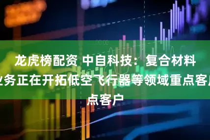 龙虎榜配资 中自科技：复合材料业务正在开拓低空飞行器等领域重点客户