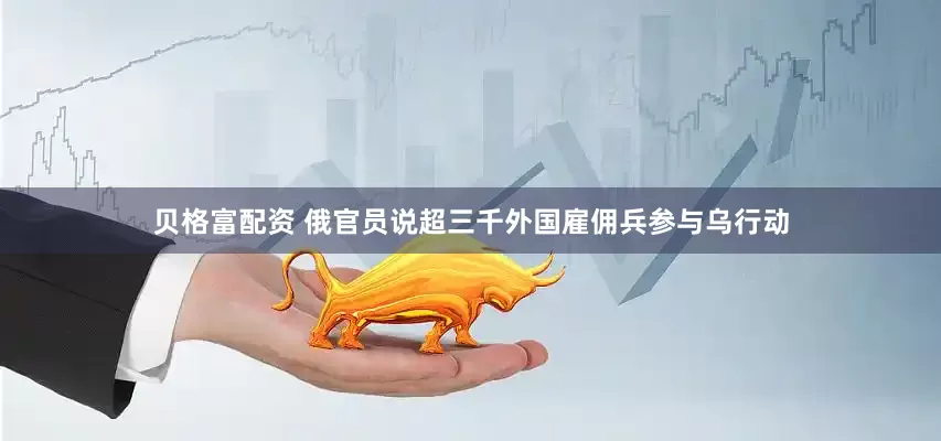 贝格富配资 俄官员说超三千外国雇佣兵参与乌行动