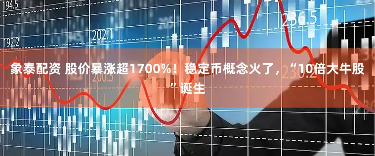 象泰配资 股价暴涨超1700%！稳定币概念火了，“10倍大牛股”诞生