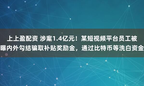 上上盈配资 涉案1.4亿元！某短视频平台员工被曝内外勾结骗取补贴奖励金，通过比特币等洗白资金