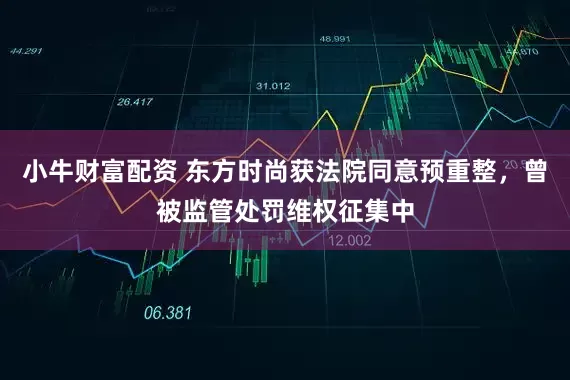 小牛财富配资 东方时尚获法院同意预重整，曾被监管处罚维权征集中