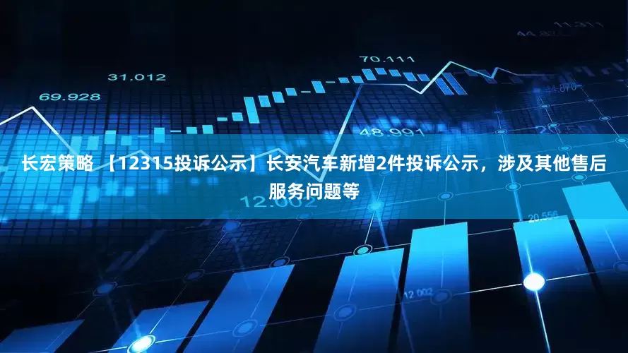 长宏策略 【12315投诉公示】长安汽车新增2件投诉公示，涉及其他售后服务问题等