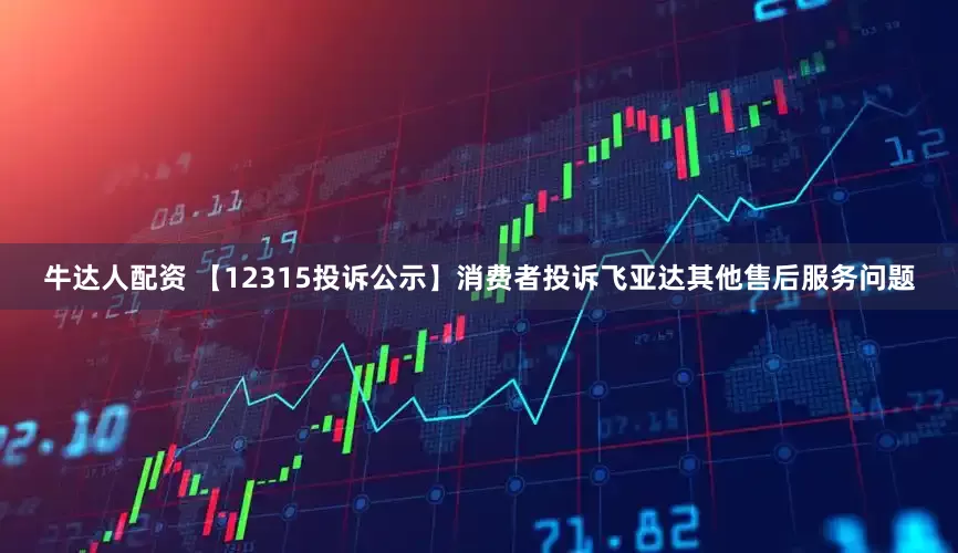 牛达人配资 【12315投诉公示】消费者投诉飞亚达其他售后服务问题