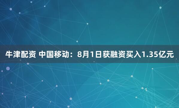牛津配资 中国移动：8月1日获融资买入1.35亿元