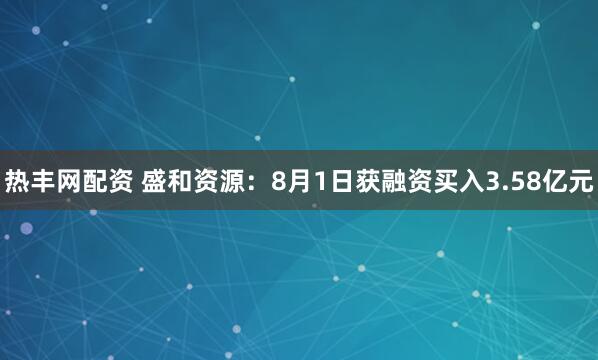 热丰网配资 盛和资源：8月1日获融资买入3.58亿元