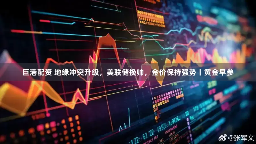 巨港配资 地缘冲突升级，美联储换帅，金价保持强势丨黄金早参