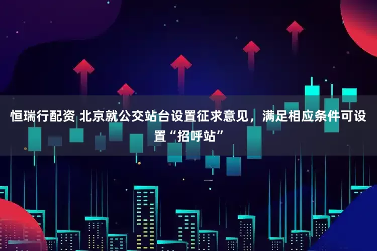 恒瑞行配资 北京就公交站台设置征求意见，满足相应条件可设置“招呼站”