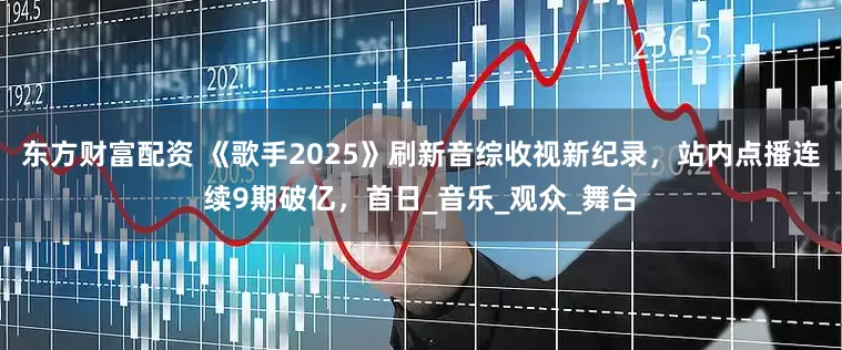 东方财富配资 《歌手2025》刷新音综收视新纪录，站内点播连续9期破亿，首日_音乐_观众_舞台