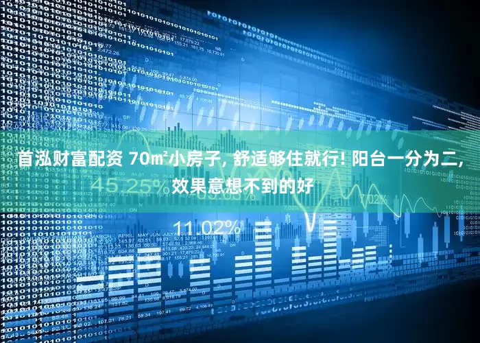 首泓财富配资 70㎡小房子, 舒适够住就行! 阳台一分为二, 效果意想不到的好