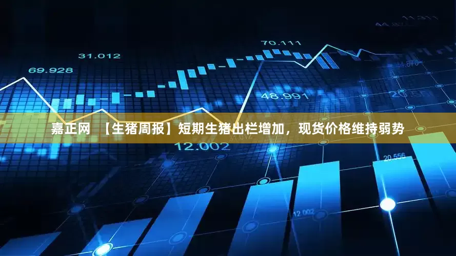 嘉正网  【生猪周报】短期生猪出栏增加，现货价格维持弱势