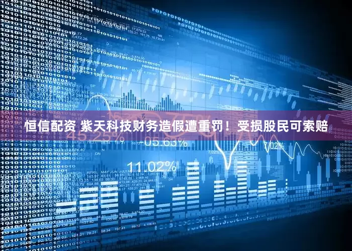 恒信配资 紫天科技财务造假遭重罚！受损股民可索赔