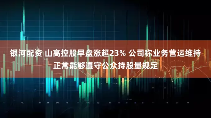 银河配资 山高控股早盘涨超23% 公司称业务营运维持正常能够遵守公众持股量规定
