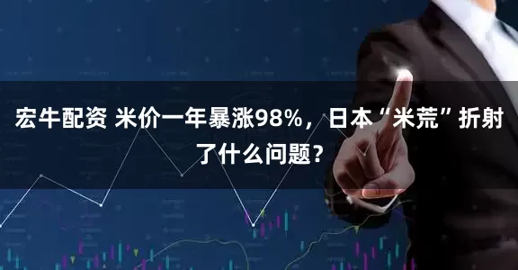 宏牛配资 米价一年暴涨98%,日本“米荒”折射了什么问题?