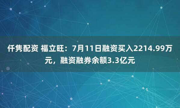 仟隽配资 福立旺:7月11日融资买入2214.99万元,融资融券余额3.3亿元
