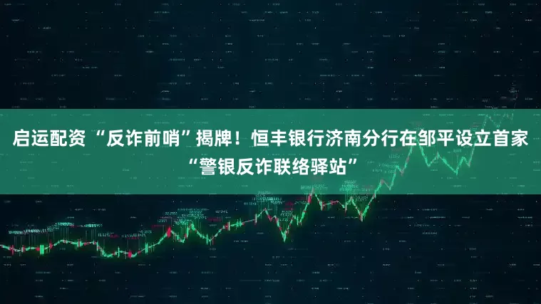 启运配资 “反诈前哨”揭牌！恒丰银行济南分行在邹平设立首家“警银反诈联络驿站”