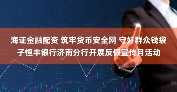 海证金融配资 筑牢货币安全网 守好群众钱袋子恒丰银行济南分行开展反假宣传月活动