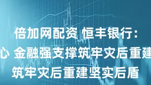 倍加网配资 恒丰银行：物资暖民心 金融强支撑筑牢灾后重建坚实后盾