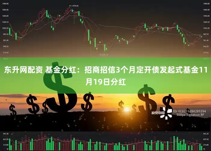 东升网配资 基金分红:招商招信3个月定开债发起式基金11月19日分红