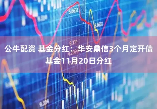 公牛配资 基金分红:华安鼎信3个月定开债基金11月20日分红