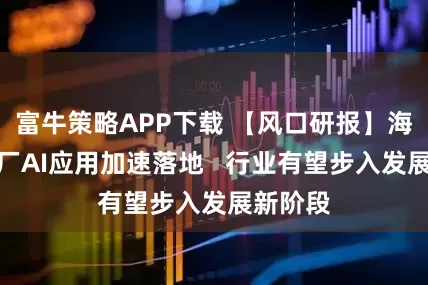 富牛策略APP下载 【风口研报】海内外大厂AI应用加速落地   行业有望步入发展新阶段