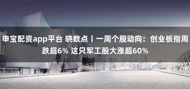 申宝配资app平台 晓数点丨一周个股动向:创业板指周跌超6% 这只军工股大涨超60%