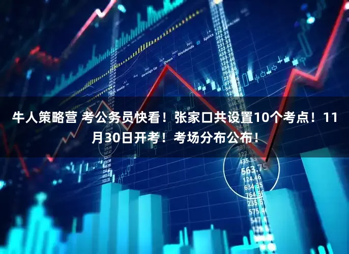 牛人策略营 考公务员快看！张家口共设置10个考点！11月30日开考！考场分布公布！