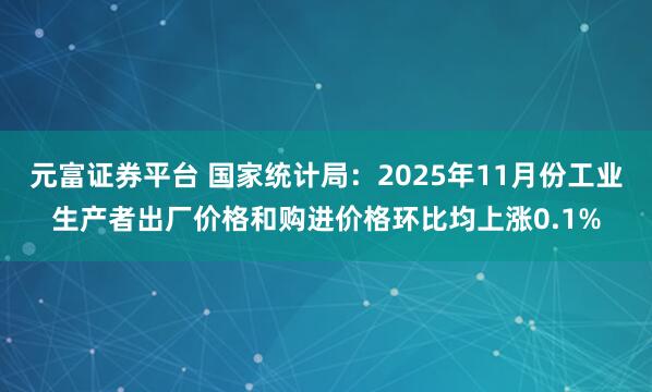 元富证券平台 国家统计局：2025年11月份工业生产者出厂价格和购进价格环比均上涨0.1%