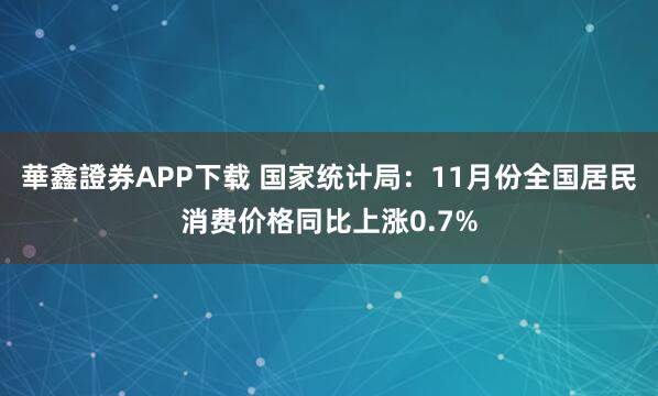 華鑫證券APP下载 国家统计局：11月份全国居民消费价格同比上涨0.7%