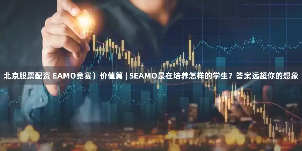 北京股票配资 EAMO竞赛)价值篇 | SEAMO是在培养怎样的学生?答案远超你的想象