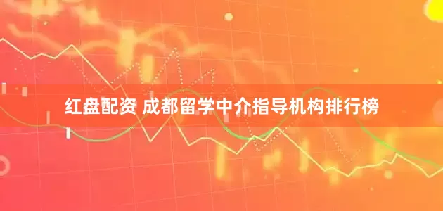 红盘配资 成都留学中介指导机构排行榜