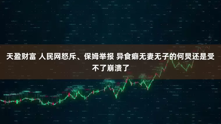 天盈财富 人民网怒斥、保姆举报 异食癖无妻无子的何炅还是受不了崩溃了