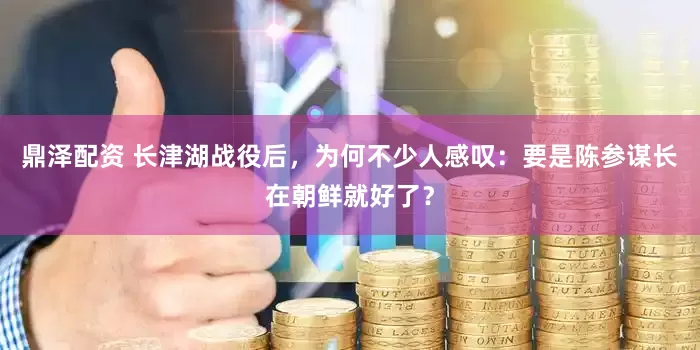 鼎泽配资 长津湖战役后,为何不少人感叹:要是陈参谋长在朝鲜就好了?