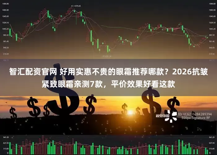 智汇配资官网 好用实惠不贵的眼霜推荐哪款?2026抗皱紧致眼霜亲测7款,平价效果好看这款