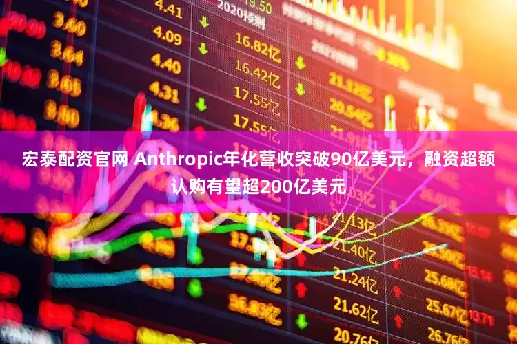 宏泰配资官网 Anthropic年化营收突破90亿美元,融资超额认购有望超200亿美元