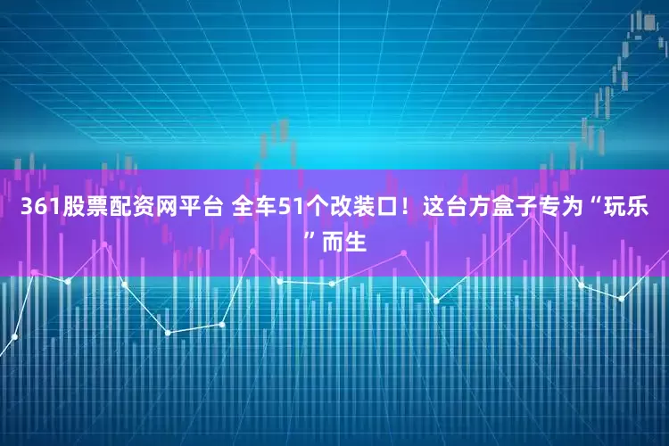 361股票配资网平台 全车51个改装口！这台方盒子专为“玩乐”而生