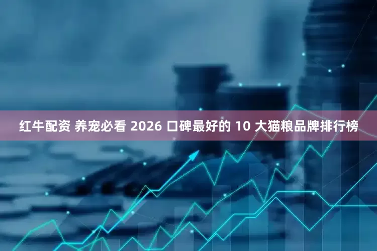 红牛配资 养宠必看 2026 口碑最好的 10 大猫粮品牌排行榜