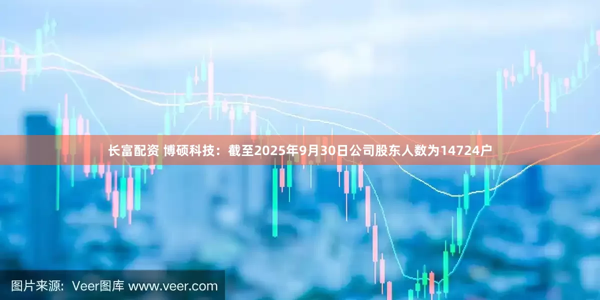 长富配资 博硕科技：截至2025年9月30日公司股东人数为14724户