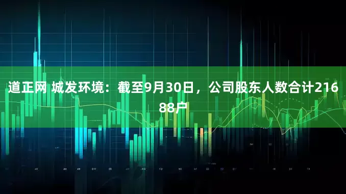 道正网 城发环境：截至9月30日，公司股东人数合计21688户